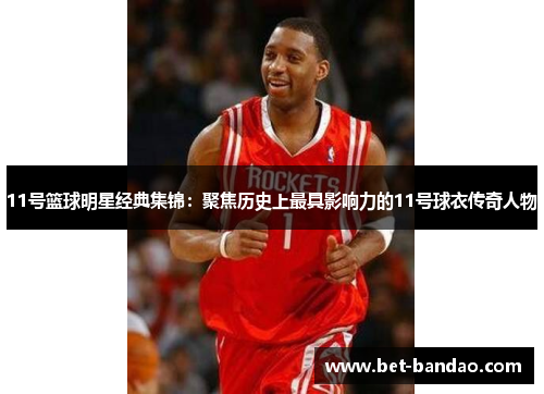 11号篮球明星经典集锦：聚焦历史上最具影响力的11号球衣传奇人物