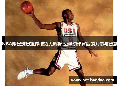 NBA明星球员篮球技巧大解析 透视动作背后的力量与智慧