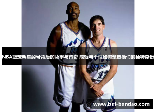 NBA篮球明星绰号背后的故事与传奇 成就与个性如何塑造他们的独特身份