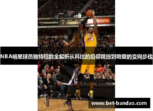 NBA明星球员独特招数全解析从科比的后仰跳投到哈登的变向步伐