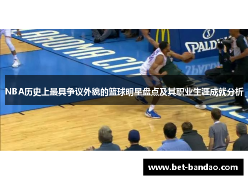 NBA历史上最具争议外貌的篮球明星盘点及其职业生涯成就分析