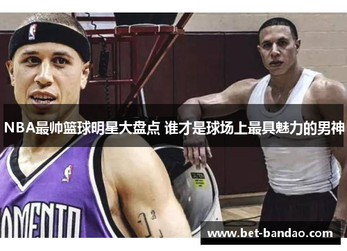 NBA最帅篮球明星大盘点 谁才是球场上最具魅力的男神