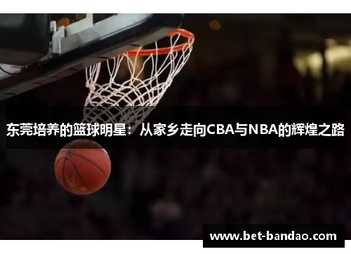 东莞培养的篮球明星：从家乡走向CBA与NBA的辉煌之路