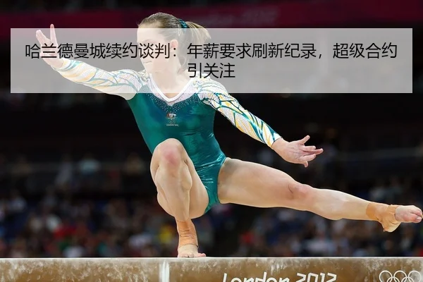 哈兰德曼城续约谈判：年薪要求刷新纪录，超级合约引关注