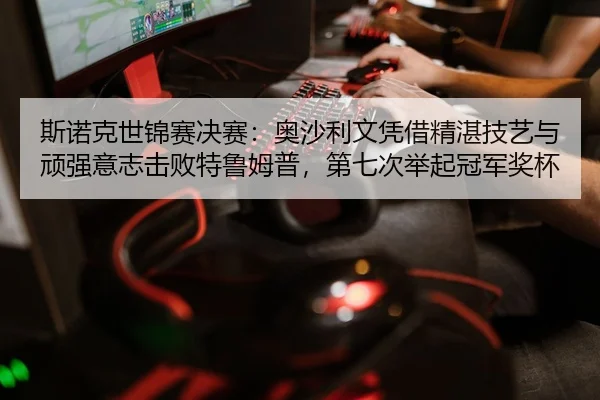 斯诺克世锦赛决赛：奥沙利文凭借精湛技艺与顽强意志击败特鲁姆普，第七次举起冠军奖杯