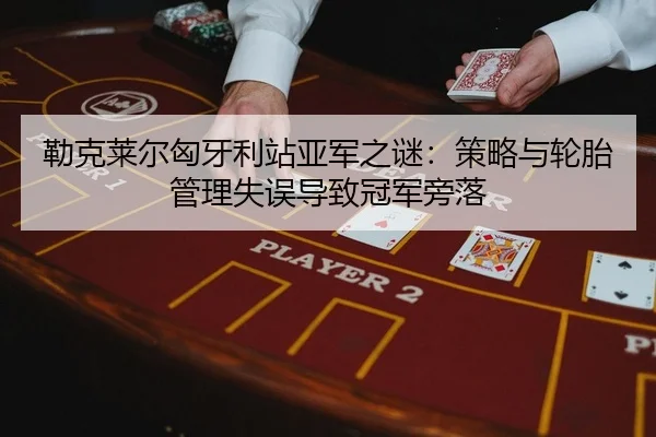 勒克莱尔匈牙利站亚军之谜：策略与轮胎管理失误导致冠军旁落